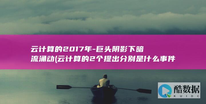 云计算的2017年-巨头阴影下暗流涌动 (云计算的2个提出分别是什么事件)