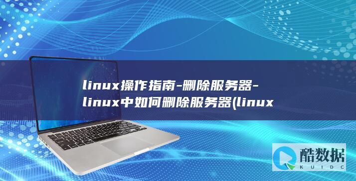 linux操作指南-删除服务器-linux中如何删除服务器 (linux操作系统题库及答案)
