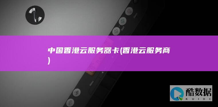 中国香港云服务器卡 (香港云服务商)
