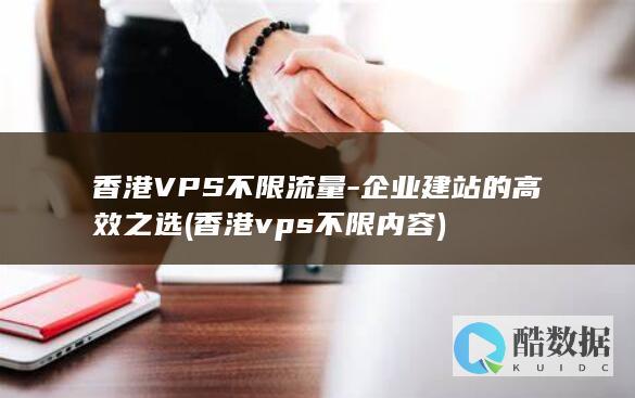 香港VPS不限流量-企业建站的高效之选 (香港vps不限内容)