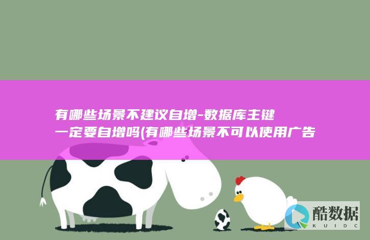 有哪些场景不建议自增-数据库主键一定要自增吗 (有哪些场景不可以使用广告禁用词)