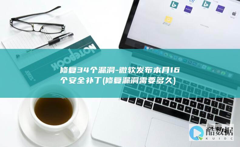 修复34个漏洞-微软发布本月16个安全补丁 (修复漏洞需要多久)