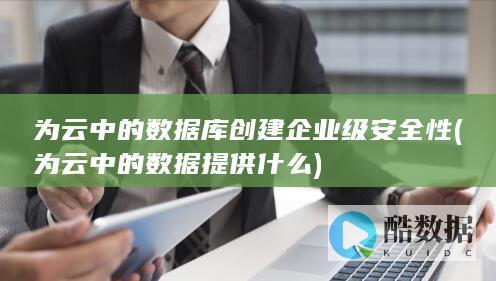 为云中的数据库创建企业级安全性 (为云中的数据提供什么)