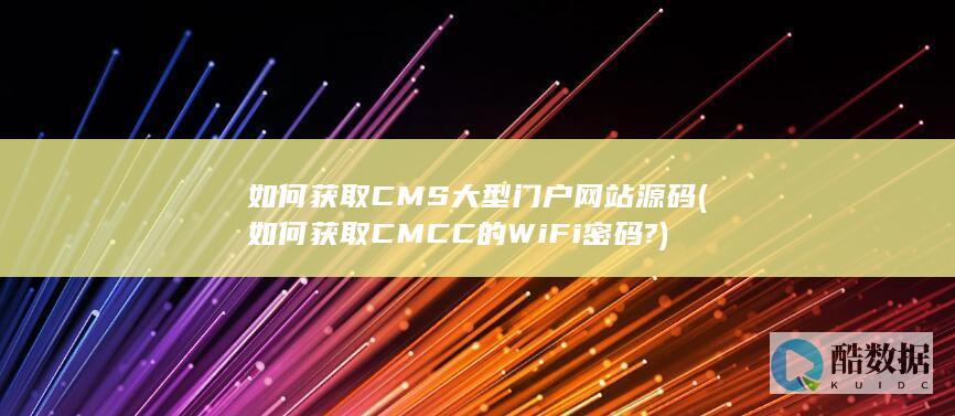 如何获取CMS大型门户网站源码 (如何获取CMCC的WiFi密码?)