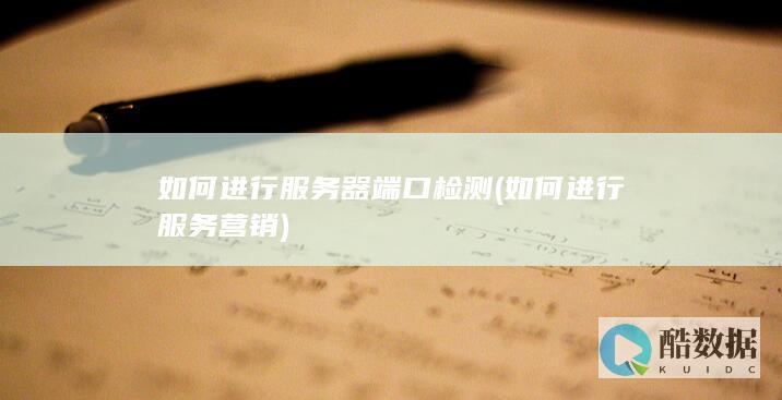 如何进行服务器端口检测 (如何进行服务营销)