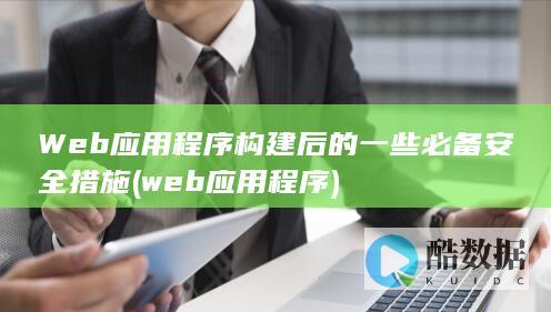 Web应用程序构建后的一些必备安全措施 (web应用程序)