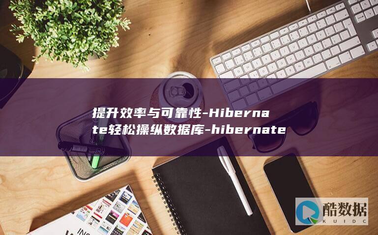 提升效率与可靠性-Hibernate轻松操纵数据库-hibernate对数据库的操作 (提升效率可以搭配吗)