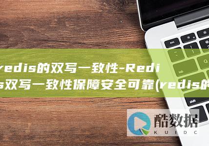 redis的双写一致性-Redis双写一致性保障安全可靠 (redis的淘汰策略有哪些)