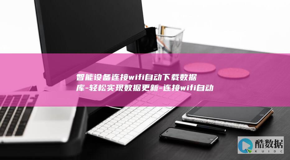 智能设备连接wifi自动下载数据库-轻松实现数据更新-连接wifi自动下载数据库 (智能设备连接不上2.4GWIFI)