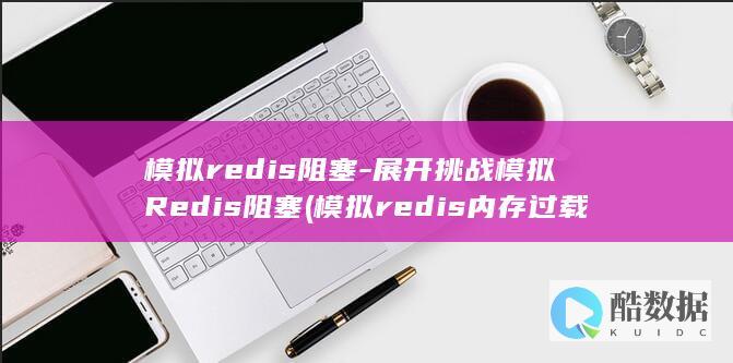 模拟redis阻塞-展开挑战模拟Redis阻塞 (模拟redis内存过载故障)