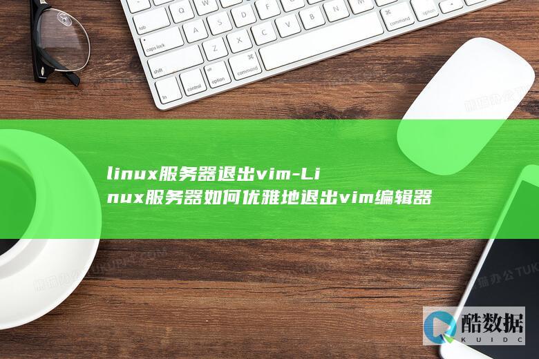 linux服务器退出vim-Linux服务器如何优雅地退出vim编辑器 (linux服务器操作系统)