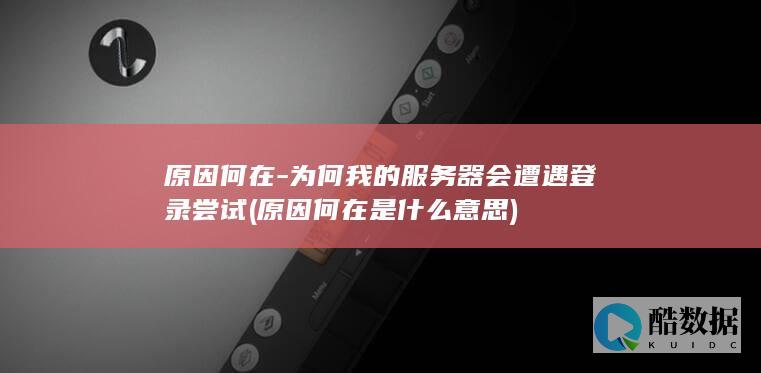 原因何在-为何我的服务器会遭遇登录尝试 (原因何在是什么意思)
