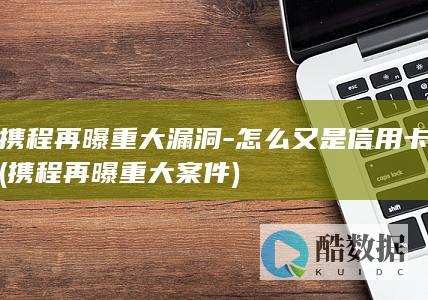 携程再曝重大漏洞-怎么又是信用卡 (携程再曝重大案件)