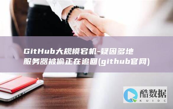 GitHub大规模宕机-疑因多地服务器被偷正在追回 (github官网)