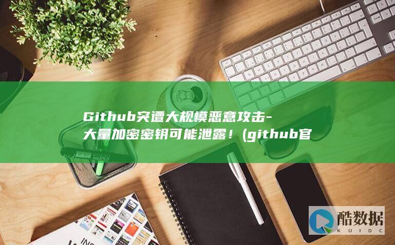 Github突遭大规模恶意攻击-大量加密密钥可能泄露！ (github官网)