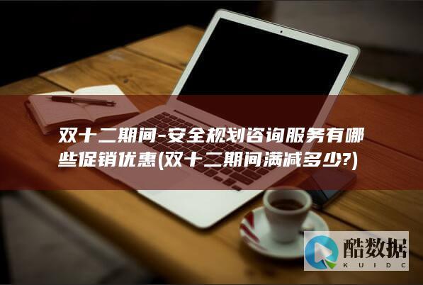 双十二期间-安全规划咨询服务有哪些促销优惠 (双十二期间满减多少?)