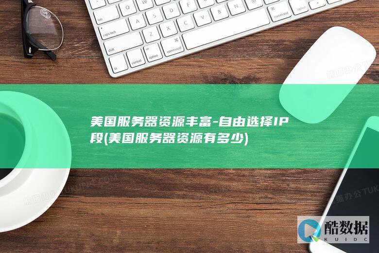 美国服务器资源丰富-自由选择IP段 (美国服务器资源有多少)