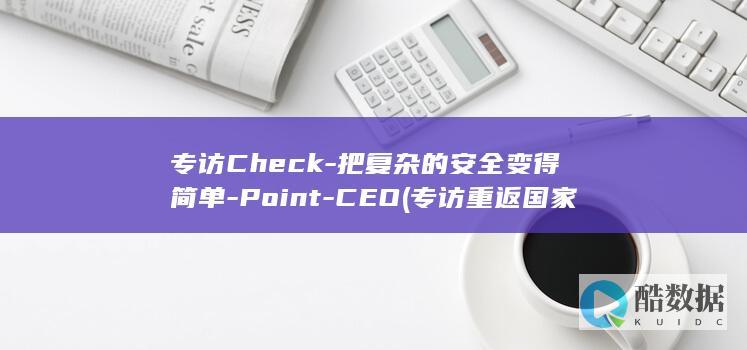 专访Check-把复杂的安全变得简单-Point-CEO (专访重返国家队的徐新)