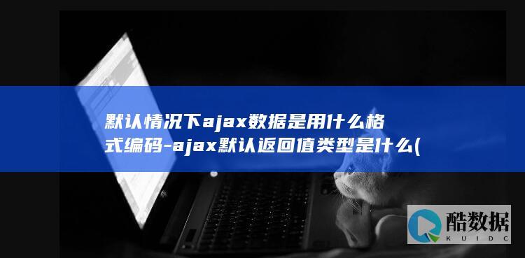 默认情况下ajax数据是用什么格式编码-ajax默认返回值类型是什么 (默认情况下administrator账户处于启用状态)