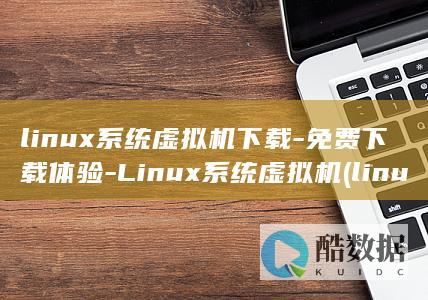 linux系统虚拟机下载-免费下载体验-Linux系统虚拟机 (linux系统和win系统有什么区别?)