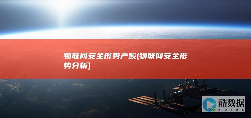 物联网安全形势严峻 (物联网安全形势分析)