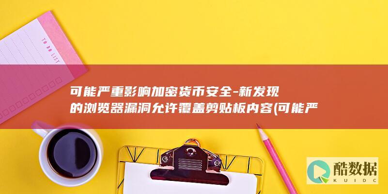 可能严重影响加密货币安全-新发现的浏览器漏洞允许覆盖剪贴板内容 (可能严重影响司法公正的认定)