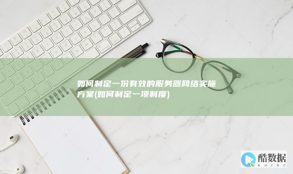 如何制定一份有效的服务器网络实施方案 (如何制定一项制度)