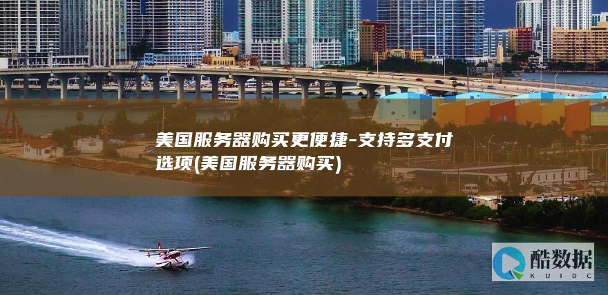 美国服务器购买更便捷-支持多支付选项 (美国服务器购买)