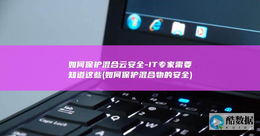 如何保护混合云安全-IT专家需要知道这些 (如何保护混合物的安全)