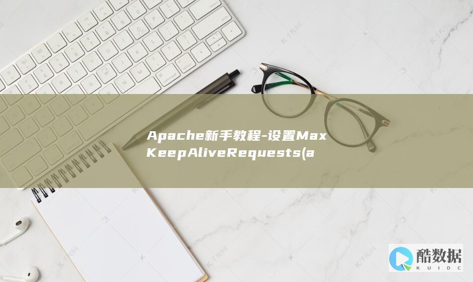 Apache新手教程-设置MaxKeepAliveRequests (apache怎么读)