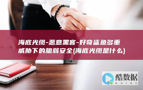 海底光缆-恶意黑客-好奇鲨鱼多重威胁下的脆弱安全 (海底光缆是什么)