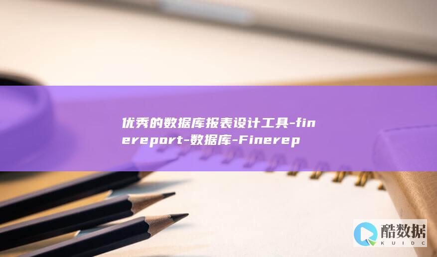 优秀的数据库报表设计工具-finereport-数据库-Finereport (优秀的数据库有哪些)