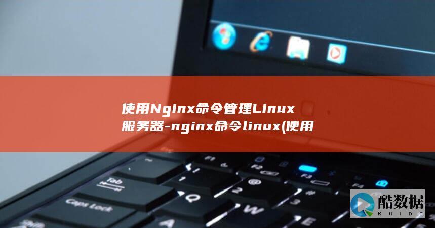 使用Nginx命令管理Linux服务器-nginx命令linux (使用nginx搭建web服务器)