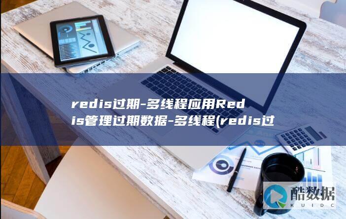 redis过期-多线程应用Redis管理过期数据-多线程 (redis过期时间)