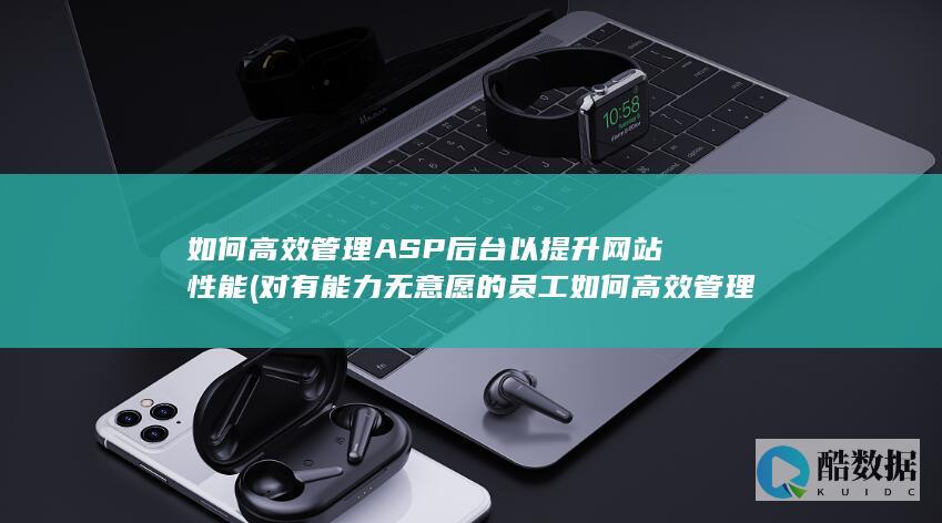如何高效管理ASP后台以提升网站性能 (对有能力无意愿的员工如何高效管理)