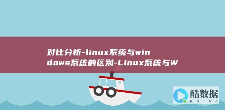 对比分析-linux系统与windows系统的区别-Linux系统与Windows系统的异同 (对比分析类比)