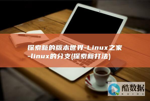 探索新的版本世界-Linux之家-linux的分支 (探索新打法)