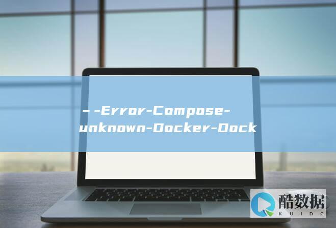 –-Error-Compose-unknown-Docker-Docker故障码和解决办法-in-file-service