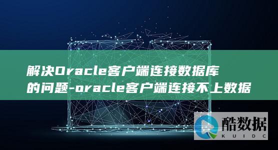 解决Oracle客户端连接数据库的问题-oracle客户端连接不上数据库 (解决oracle标识符过长)