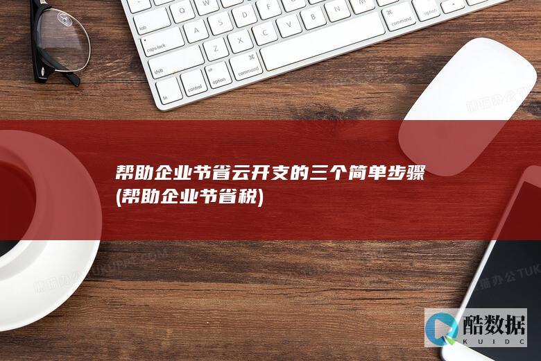 帮助企业节省云开支的三个简单步骤 (帮助企业节省税)