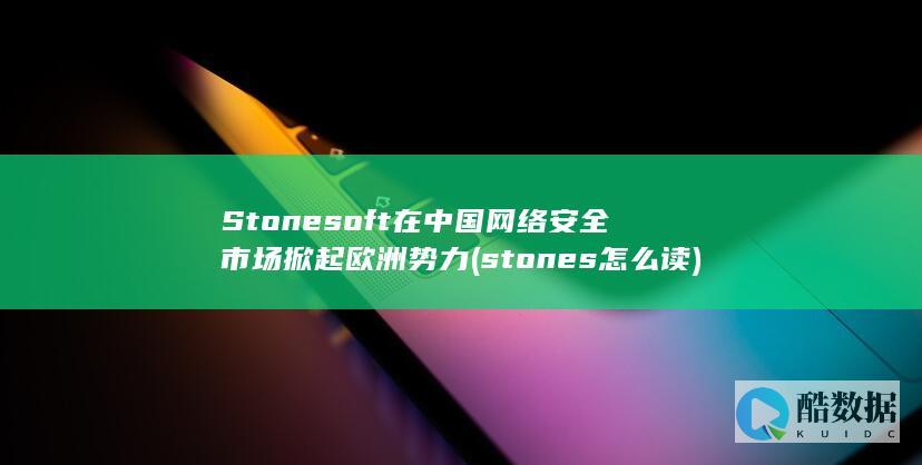 Stonesoft在中国网络安全市场掀起欧洲势力 (stones怎么读)