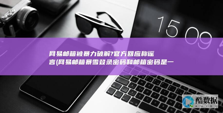 网易邮箱被暴力破解?官方回应称谣言 (网易邮箱暴雪登录密码和邮箱密码是一样的么)