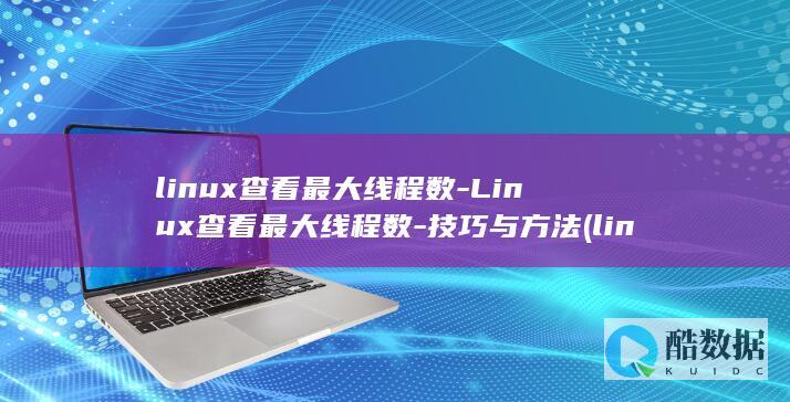 linux查看最大线程数-Linux查看最大线程数-技巧与方法 (linux查看ip命令)