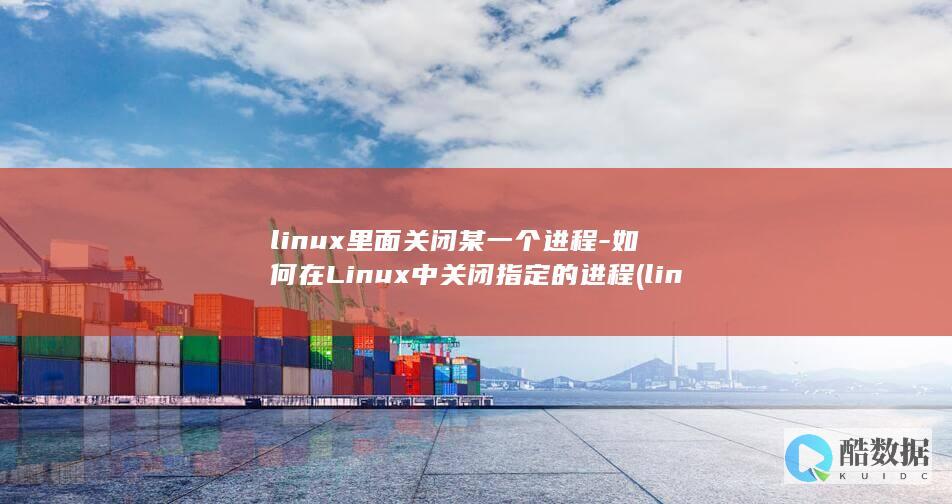 linux里面关闭某一个进程-如何在Linux中关闭指定的进程 (linux里source是什么指令啊)