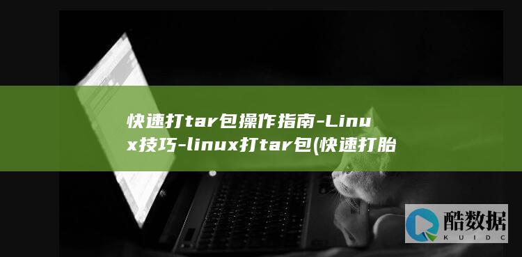 快速打tar包操作指南-Linux技巧-linux打tar包 (快速打胎药有哪些)