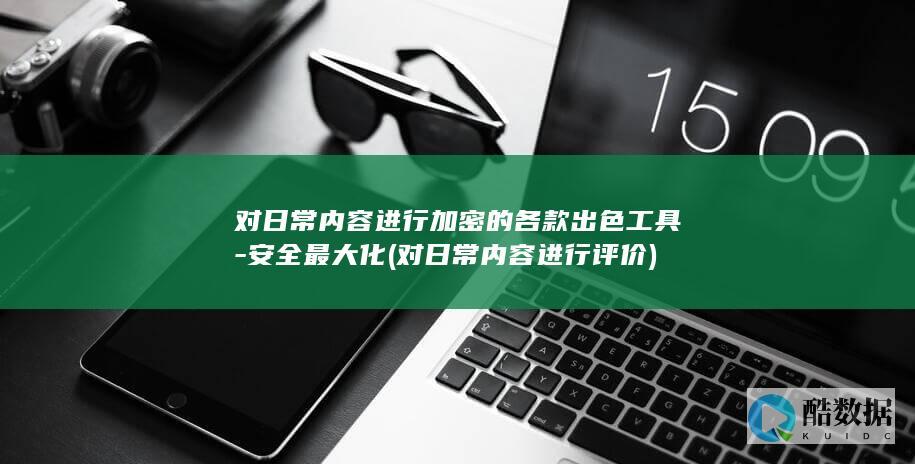 对日常内容进行加密的各款出色工具-安全最大化 (对日常内容进行评价)