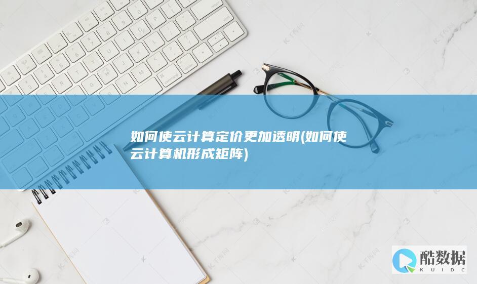如何使云计算定价更加透明 (如何使云计算机形成矩阵)