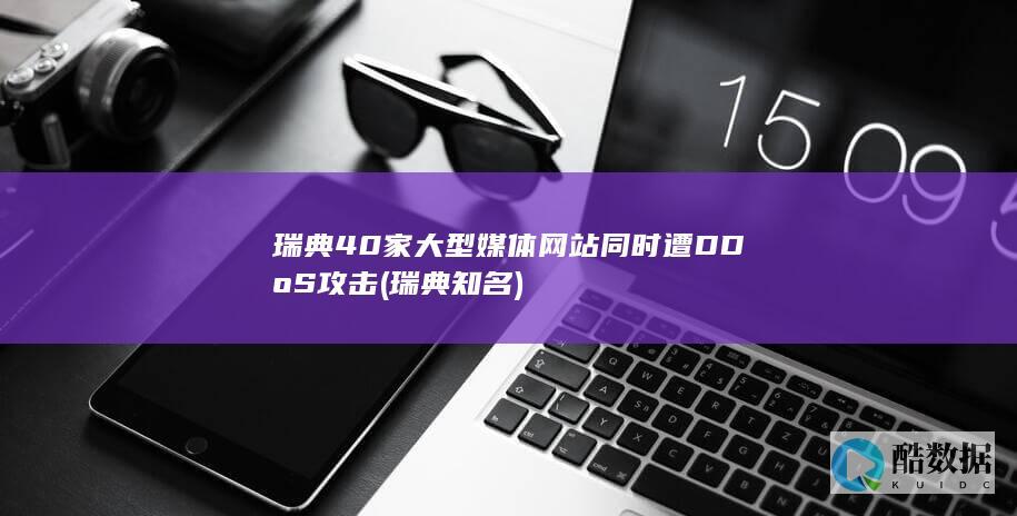瑞典40家大型媒体网站同时遭DDoS攻击 (瑞典知名)