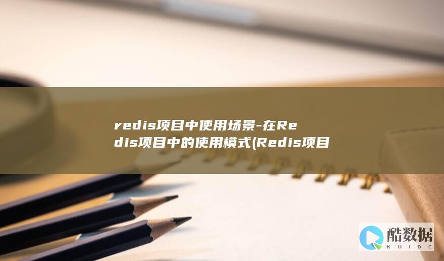 redis项目中使用场景-在Redis项目中的使用模式 (Redis项目是什么时候流行的)