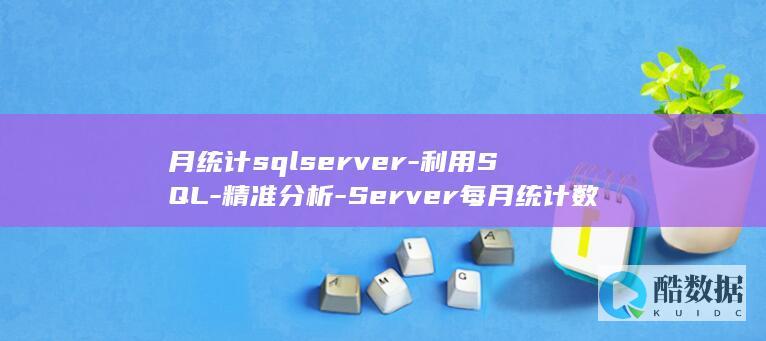月统计sqlserver-利用SQL-精准分析-Server每月统计数据 (考勤汇总表每月统计)
